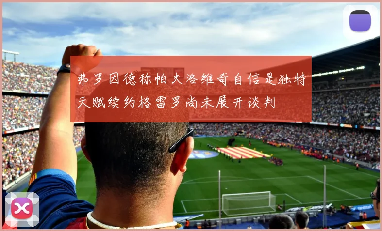 弗罗因德称帕夫洛维奇自信是独特天赋续约格雷罗尚未展开谈判