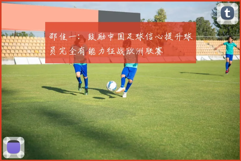 邵佳一：鼓励中国足球信心提升球员完全有能力征战欧洲联赛
