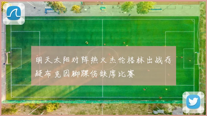 明天太阳对阵热火杰伦格林出战存疑布克因脚踝伤缺席比赛