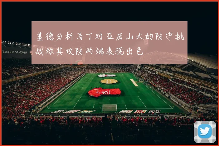 基德分析马丁对亚历山大的防守挑战称其攻防两端表现出色
