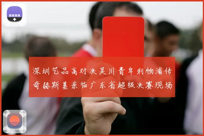 深圳艺品高对决吴川青年利物浦传奇赫斯基亲临广东省超级决赛现场