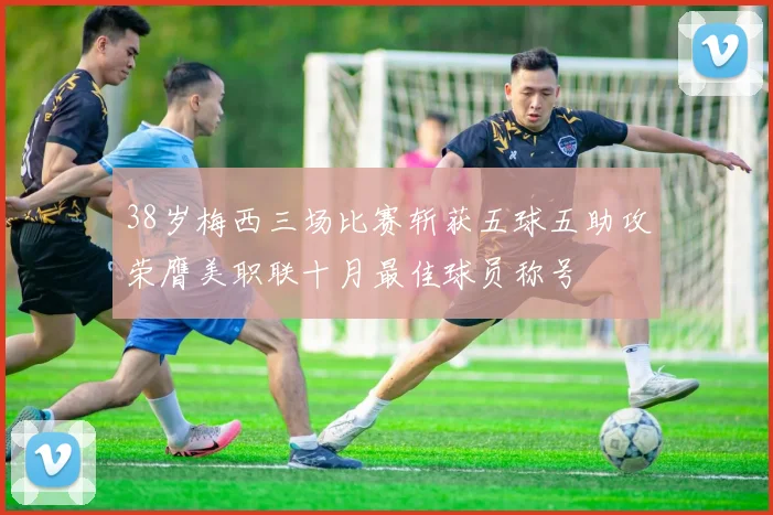38岁梅西三场比赛斩获五球五助攻荣膺美职联十月最佳球员称号