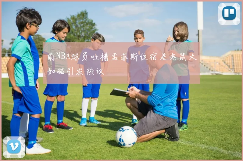 前NBA球员吐槽孟菲斯住宿差老鼠大如猫引发热议