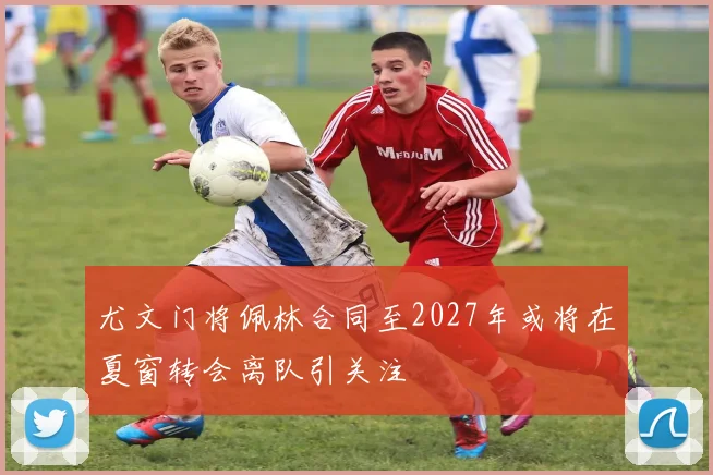 尤文门将佩林合同至2027年或将在夏窗转会离队引关注