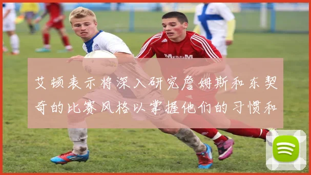 艾顿表示将深入研究詹姆斯和东契奇的比赛风格以掌握他们的习惯和偏好