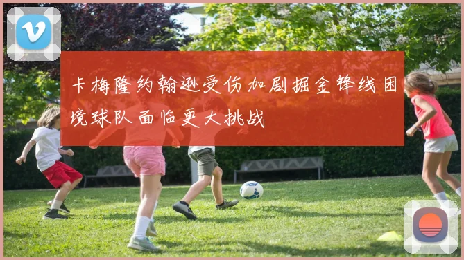 卡梅隆约翰逊受伤加剧掘金锋线困境球队面临更大挑战