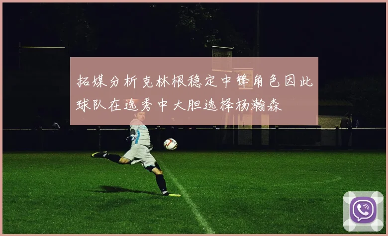拓媒分析克林根稳定中锋角色因此球队在选秀中大胆选择杨瀚森