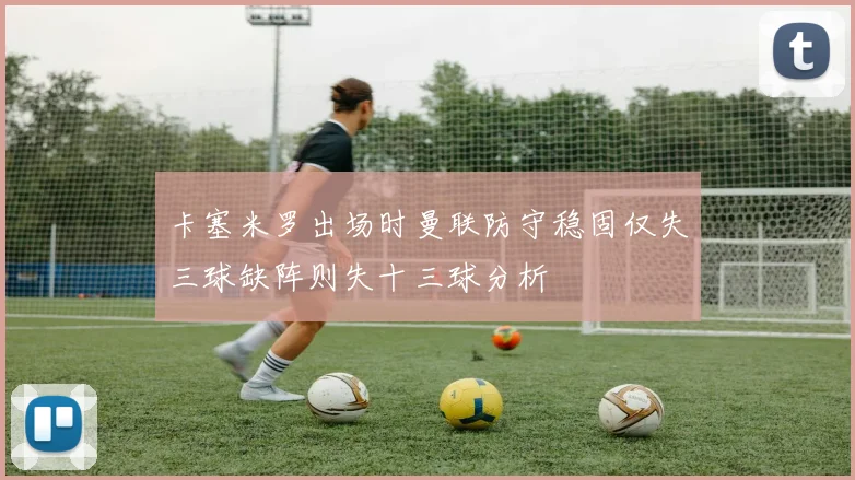 卡塞米罗出场时曼联防守稳固仅失三球缺阵则失十三球分析