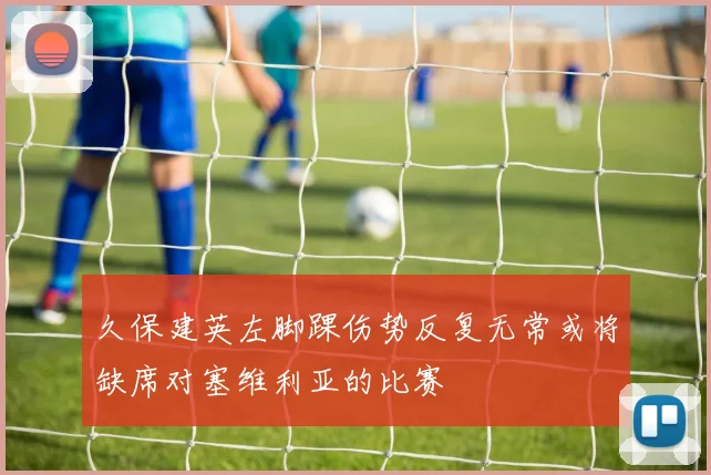 久保建英左脚踝伤势反复无常或将缺席对塞维利亚的比赛