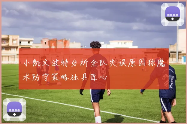 小凯文波特分析全队失误原因称魔术防守策略独具匠心