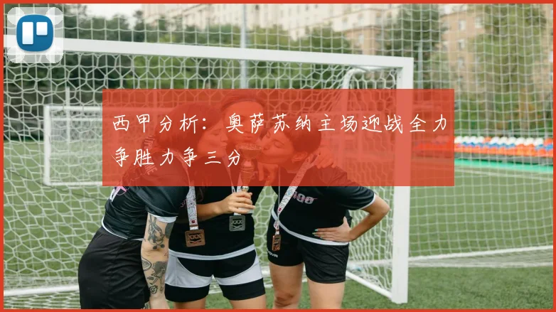 西甲分析：奥萨苏纳主场迎战全力争胜力争三分