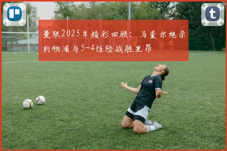 曼联2025年精彩回顾：马奎尔绝杀利物浦与5-4惊险战胜里昂