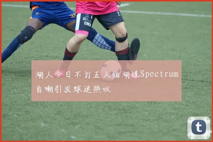 湖人今日不打五人组湖媒Spectrum自嘲引发球迷热议